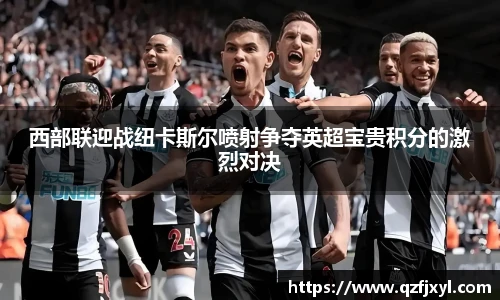 西部联迎战纽卡斯尔喷射争夺英超宝贵积分的激烈对决